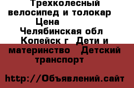 Трехколесный велосипед и толокар. › Цена ­ 1 000 - Челябинская обл., Копейск г. Дети и материнство » Детский транспорт   